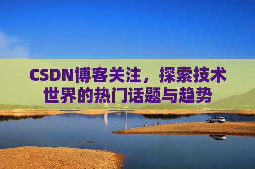 CSDN博客关注，探索技术世界的热门话题与趋势